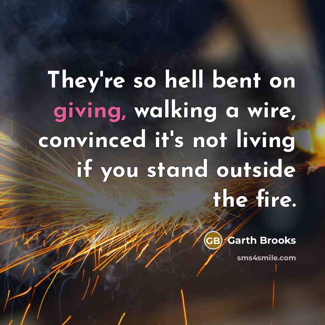 “They're so hell bent on giving, walking a wire, convinced…” quote by Garth Brooks
