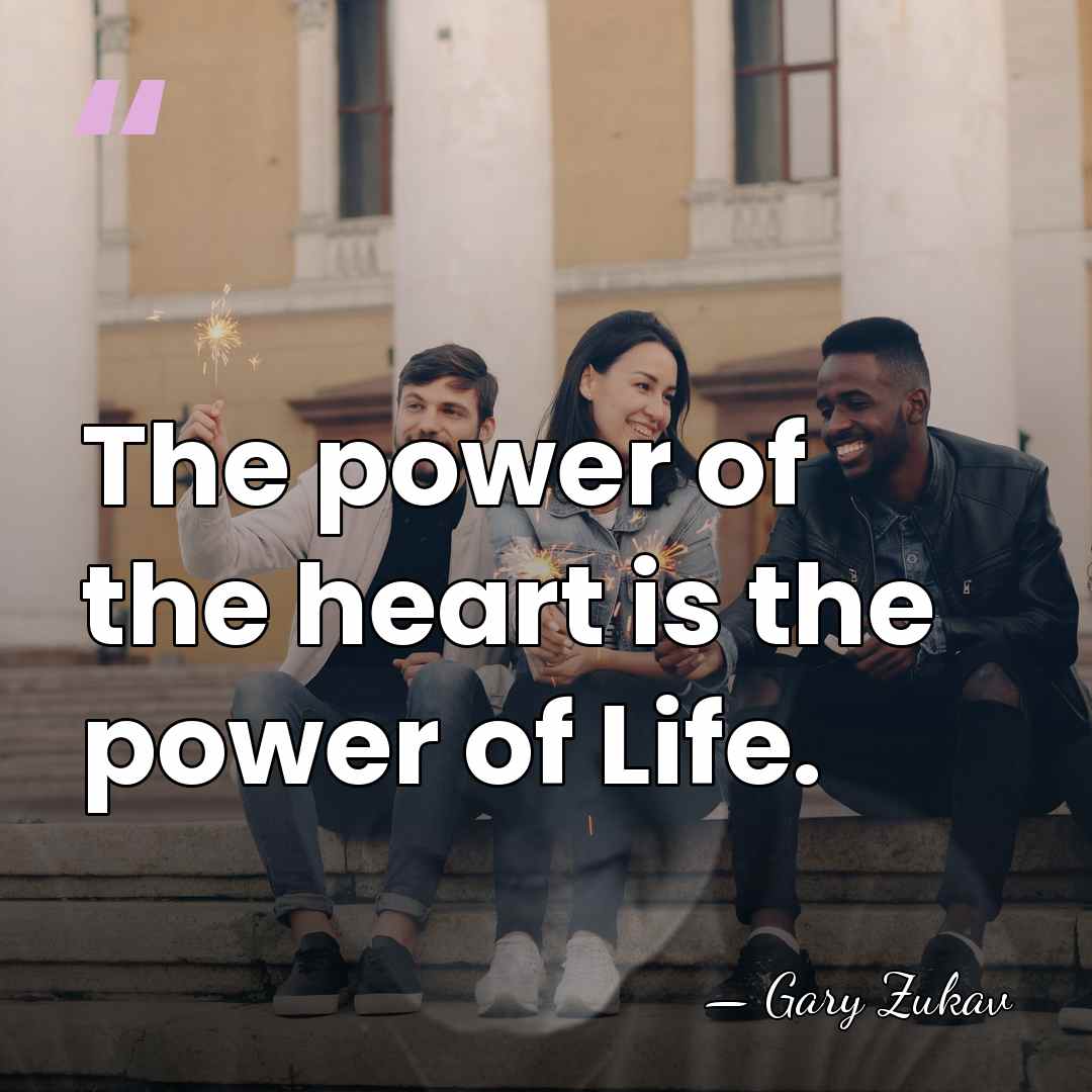 The power of the heart is the power of Life. - Gary Zukav