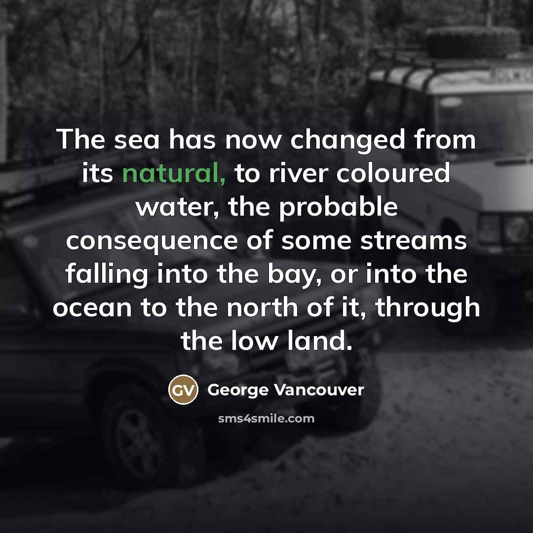 “The sea has now changed from its natural, to river…” quote by George Vancouver