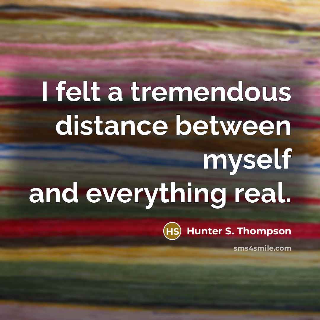 “I felt a tremendous distance between myself and everything real.…” quote by Hunter S. Thompson