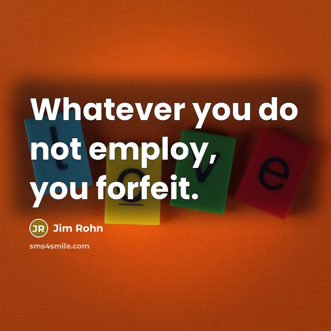 “Whatever you do not employ, you forfeit.” quote by Jim Rohn