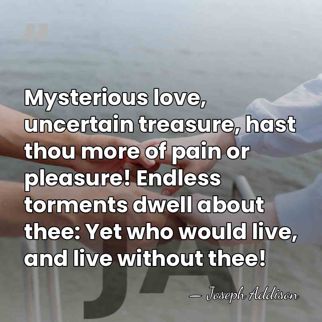 Mysterious love, uncertain treasure, hast thou more of pain or pleasure! Endless&hellip; - Joseph Addison