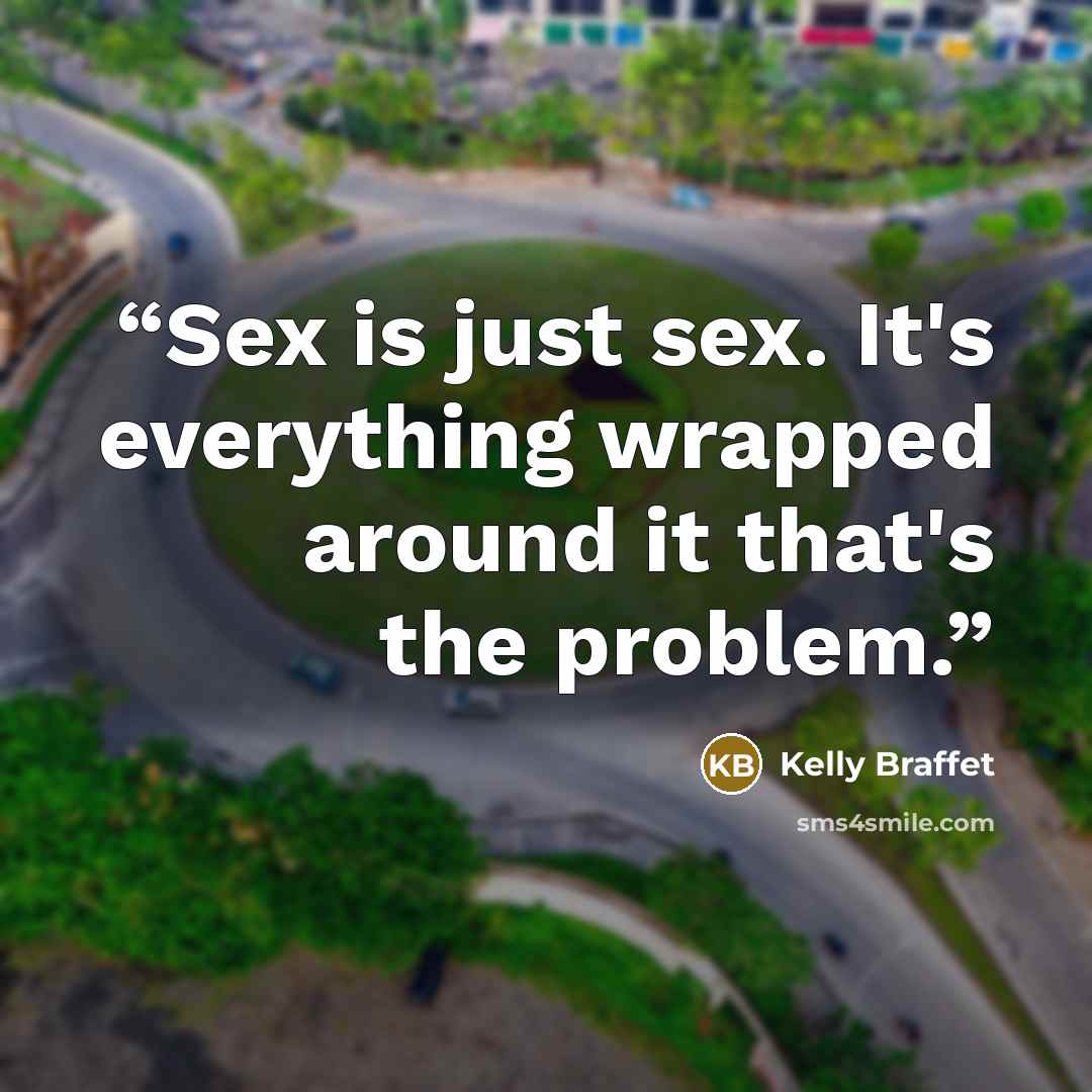 “Sex is just sex. It's everything wrapped around it that's the problem.” quote by Kelly Braffet
