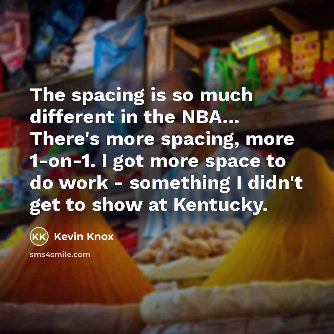 “The spacing is so much different in the NBA... There's more spacing, more 1-on-1. I got more space to do work - something I didn't get to show at Kentucky.” quote by Kevin Knox