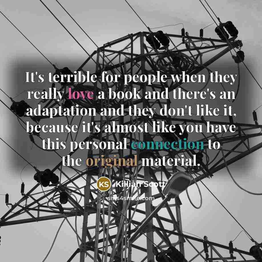 “It's terrible for people when they really love a book and there's an adaptation and they don't like it, because it's almost like you have this personal connection to the original material.” quote by Killian Scott