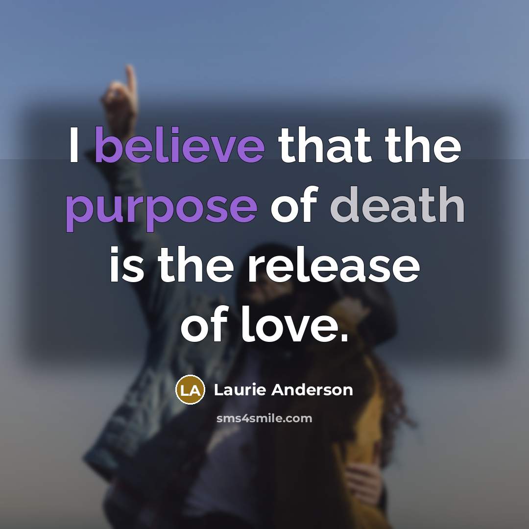 “I believe that the purpose of death is the release…” quote by Laurie Anderson