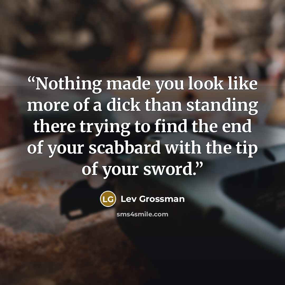 “Nothing made you look like more of a dick than standing there trying to find the end of your scabbard with the tip of your sword.” quote by Lev Grossman