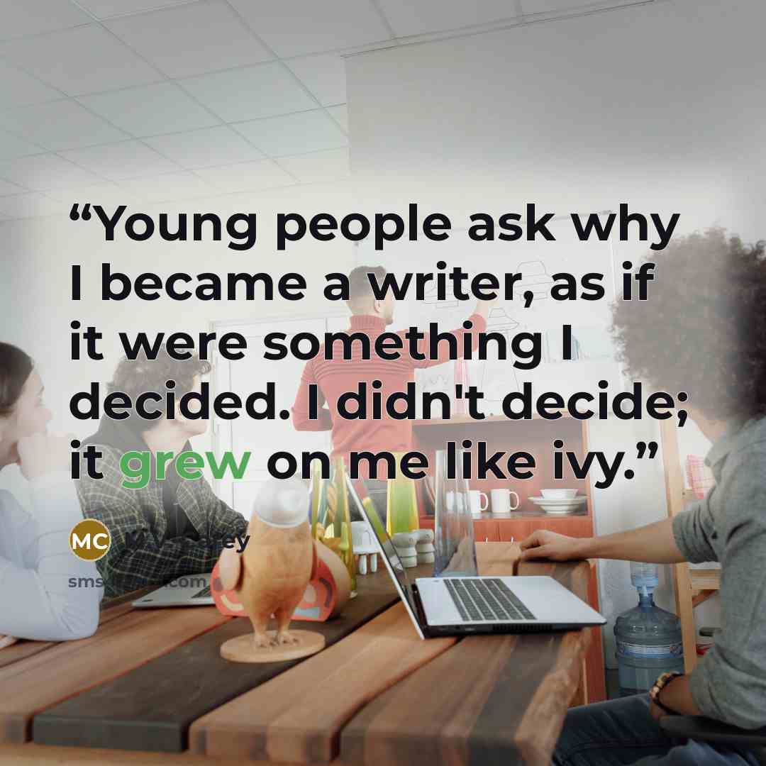 “Young people ask why I became a writer, as if it were something I decided. I didn't decide; it grew on me like ivy.” quote by M.V. Carey