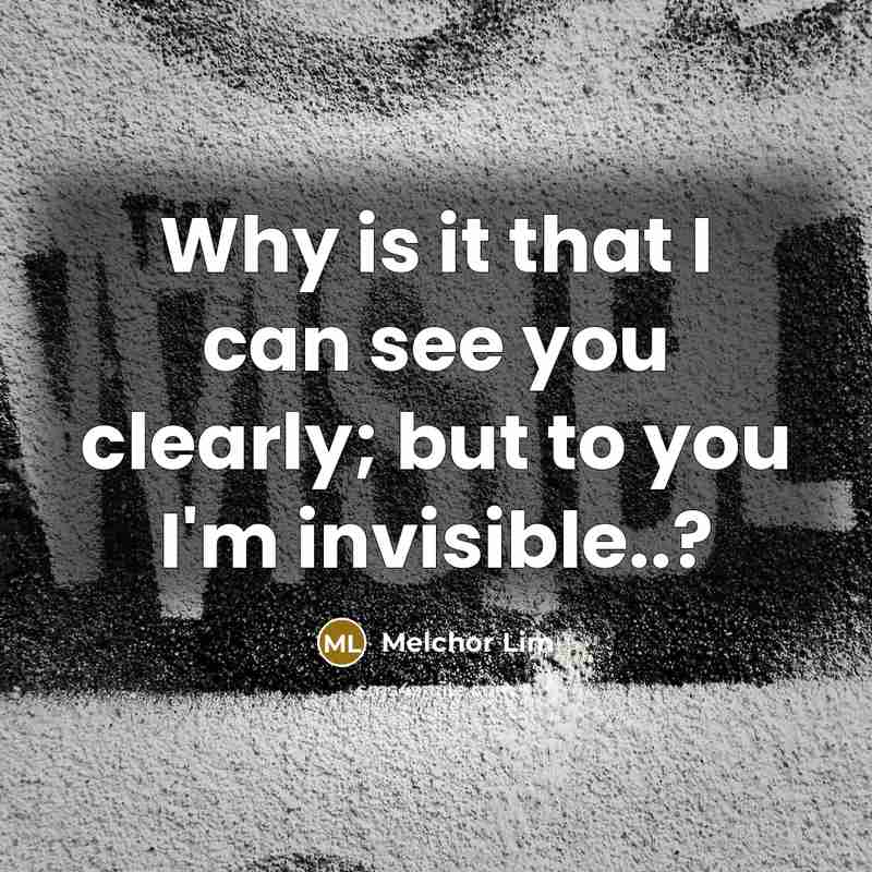 “Why is it that I can see you clearly; but to you I'm invisible..?” quote by Melchor Lim