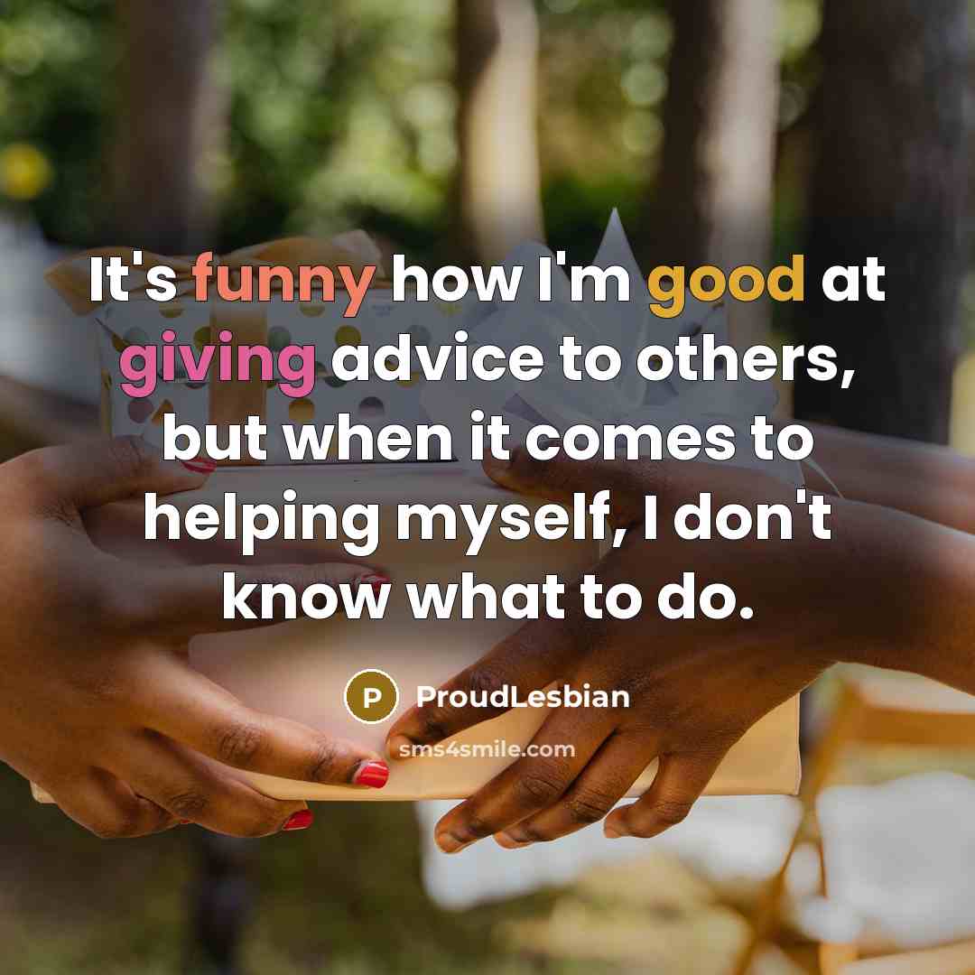 “It's funny how I'm good at giving advice to others, but when it comes to helping myself, I don't know what to do.” quote by ProudLesbian