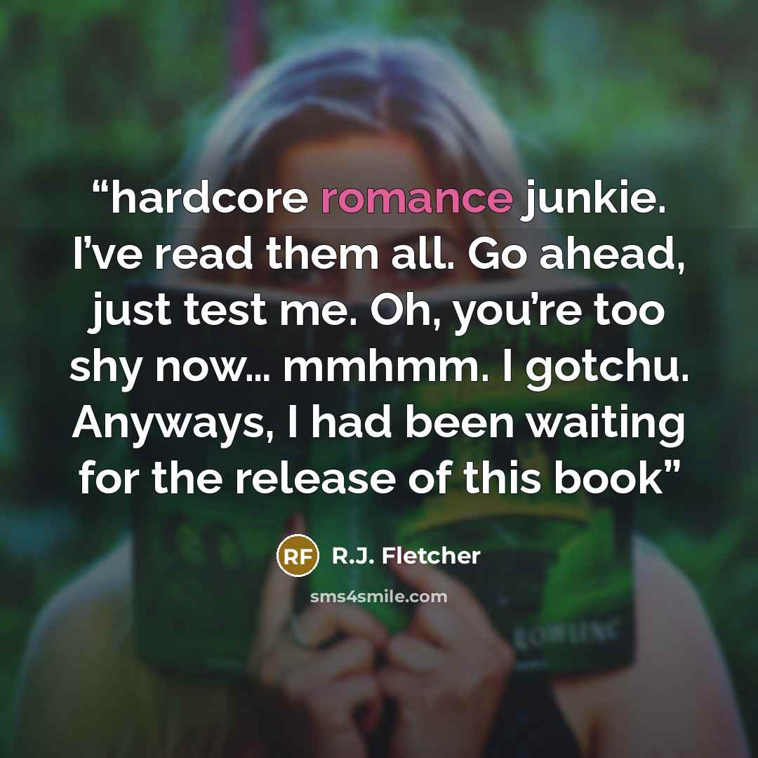 “hardcore romance junkie. I’ve read them all. Go ahead, just test me. Oh, you’re too shy now… mmhmm. I gotchu. Anyways, I had been waiting for the release of this book” quote by R.J. Fletcher