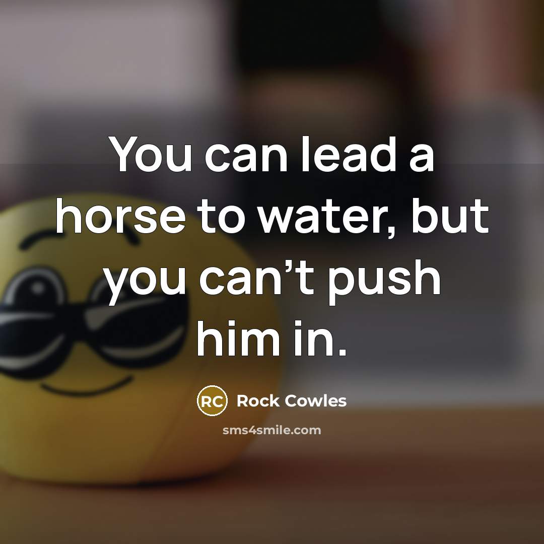 “You can lead a horse to water, but you can't…” quote by Rock Cowles