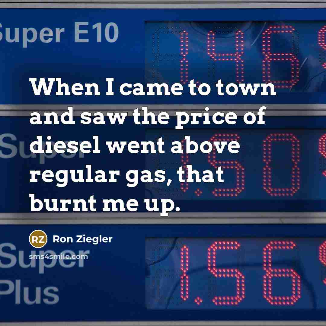 “When I came to town and saw the price of diesel went above regular gas, that burnt me up.” quote by Ron Ziegler