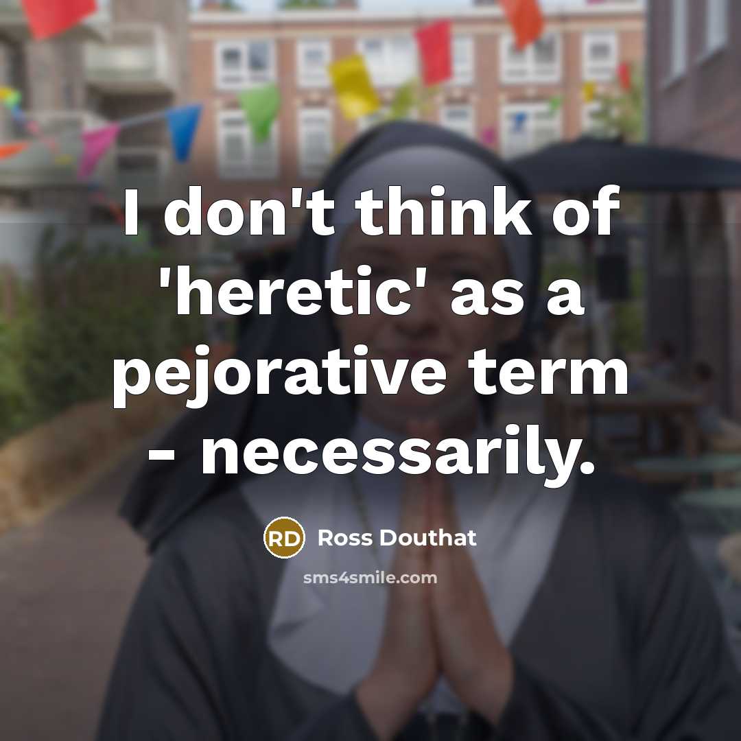 “I don't think of 'heretic' as a pejorative term - necessarily.” quote by Ross Douthat