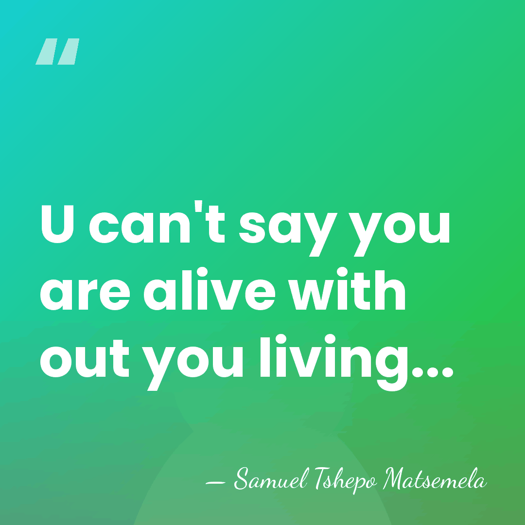 U can't say you are alive with out you living... - Samuel Tshepo Matsemela