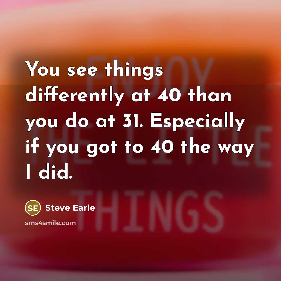 “You see things differently at 40 than you do at…” quote by Steve Earle