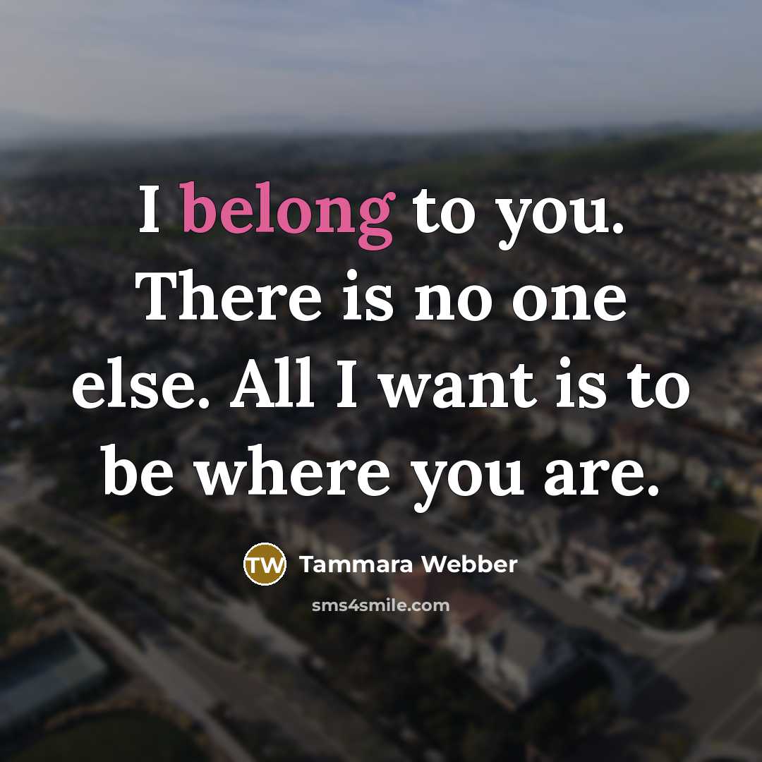 “I belong to you. There is no one else. All I want is to be where you are.” quote by Tammara Webber