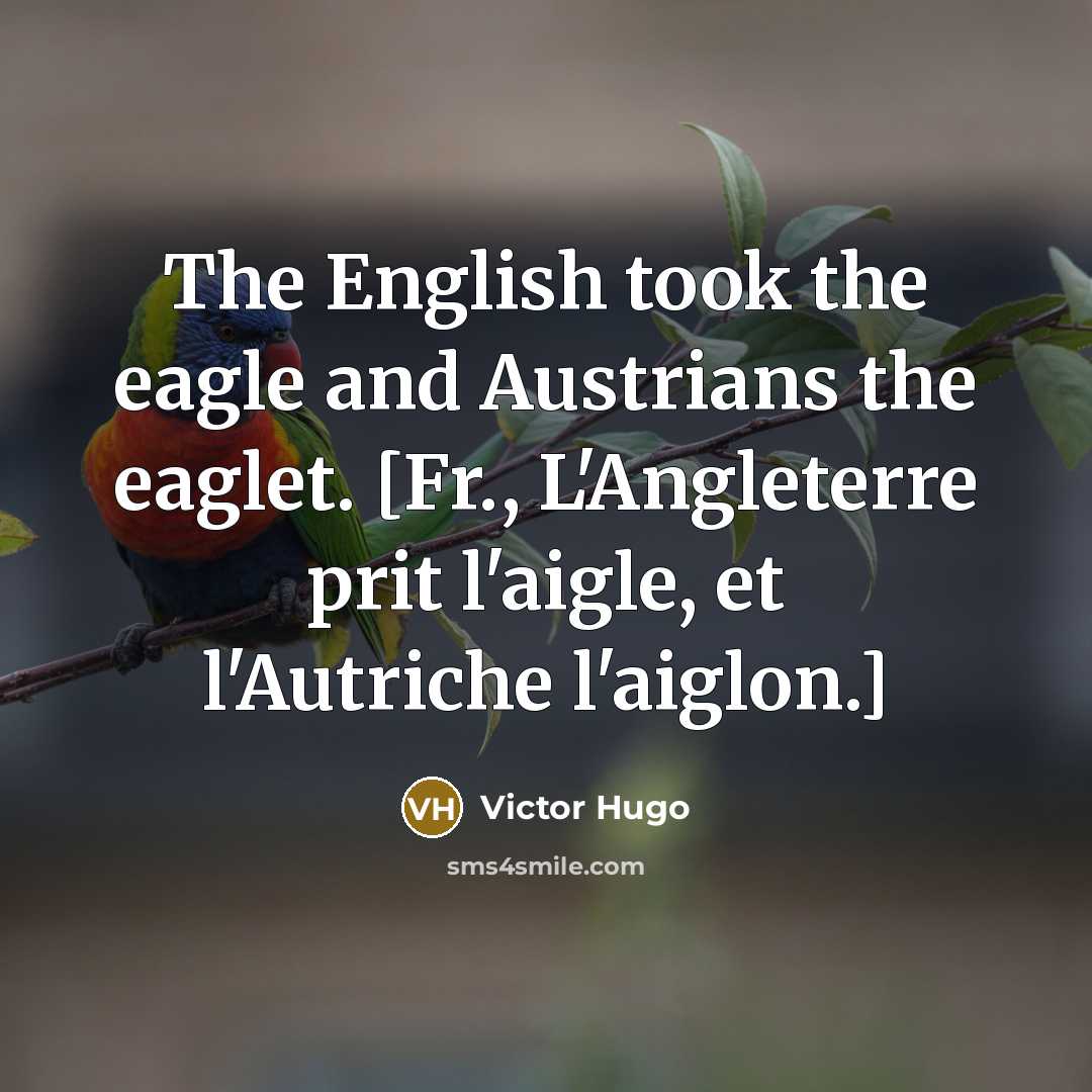 “The English took the eagle and Austrians the eaglet. [Fr., L'Angleterre prit l'aigle, et l'Autriche l'aiglon.]” quote by Victor Hugo