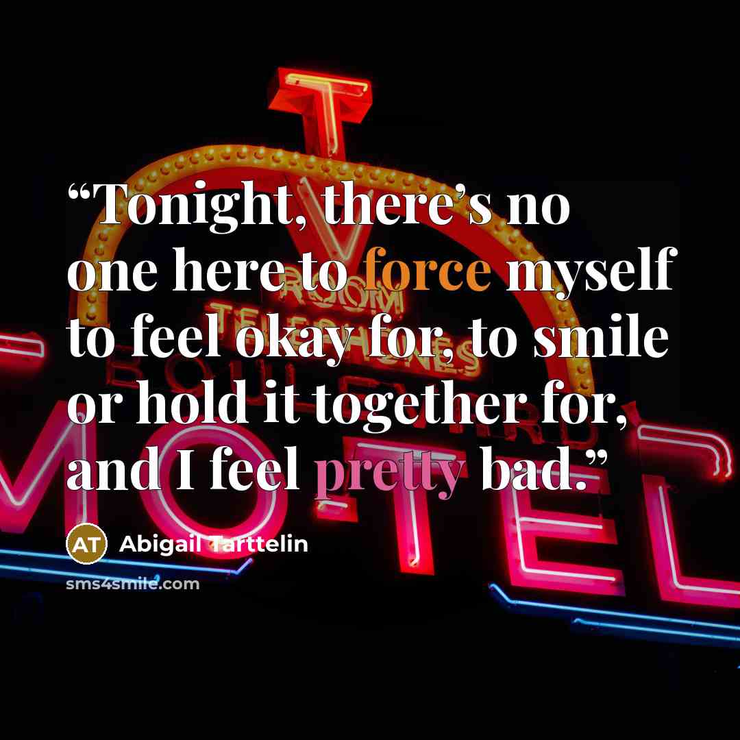 “Tonight, there’s no one here to force myself to feel okay for, to smile or hold it together for, and I feel pretty bad.” quote by Abigail Tarttelin