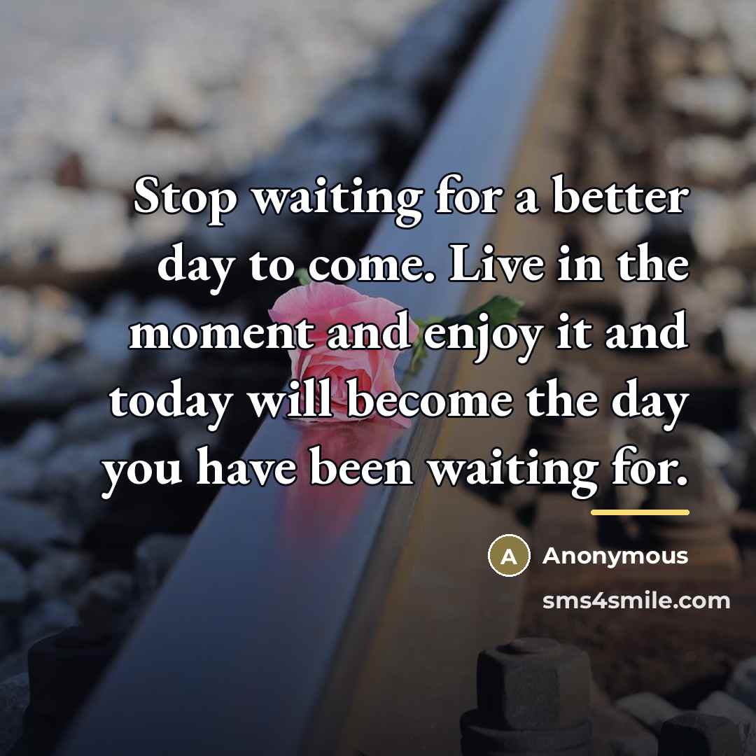 “Stop waiting for a better day to come. Live in…” quote by Anonymous