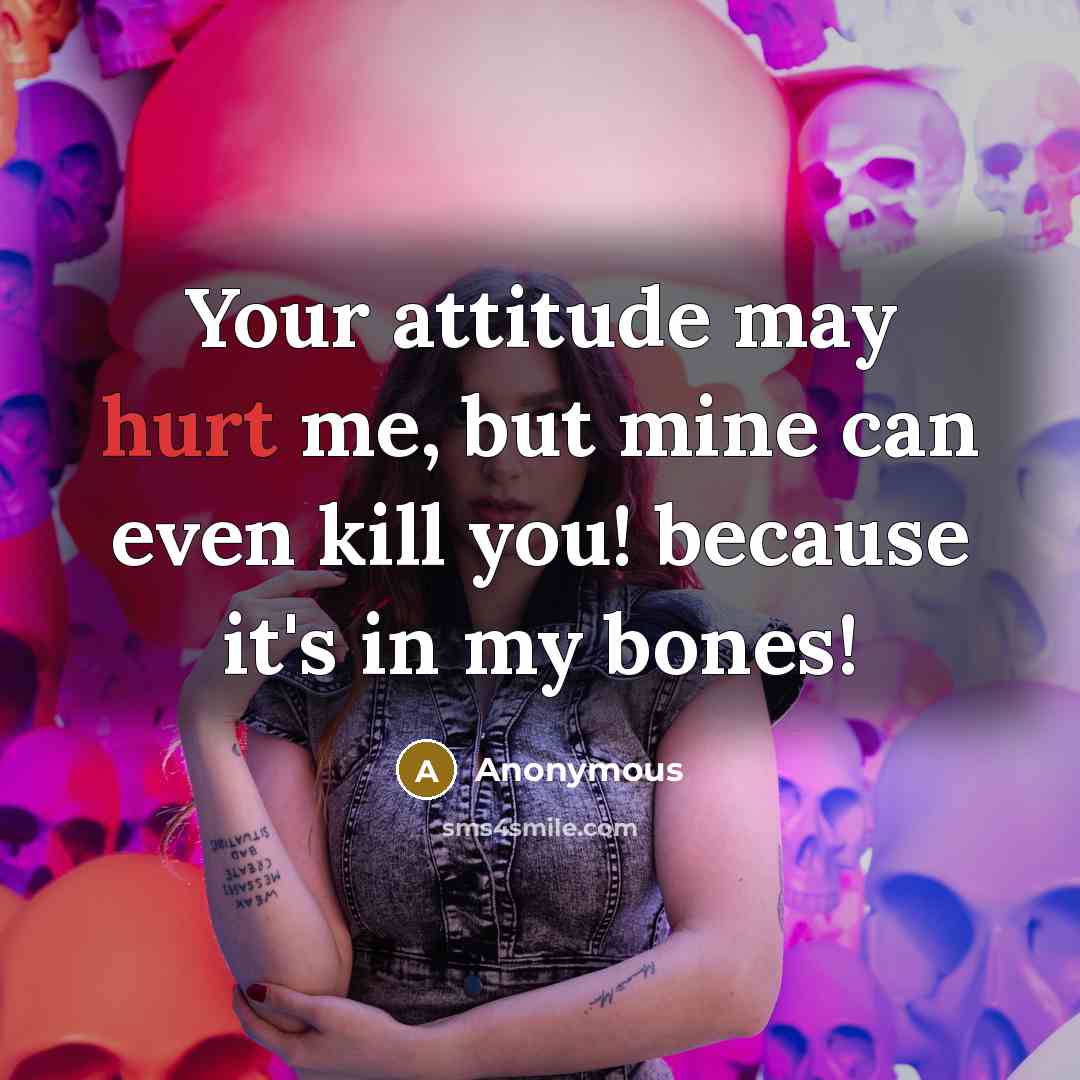 “Your attitude may hurt me, but mine can even kill you! because it's in my bones!” quote by Anonymous