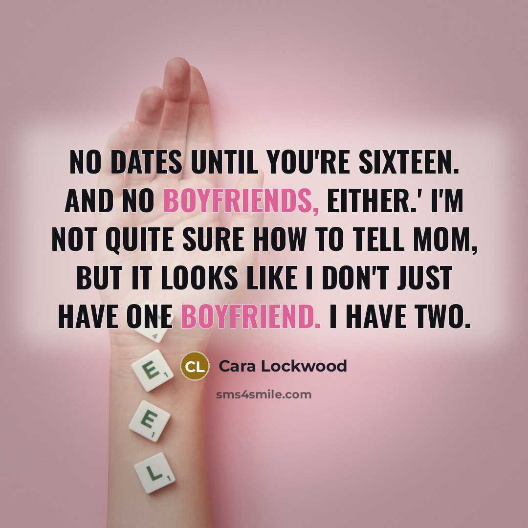 “No dates until you're sixteen. And no boyfriends, either.' I'm not quite sure how to tell Mom, but it looks like I don't just have one boyfriend. I have two.” quote by Cara Lockwood