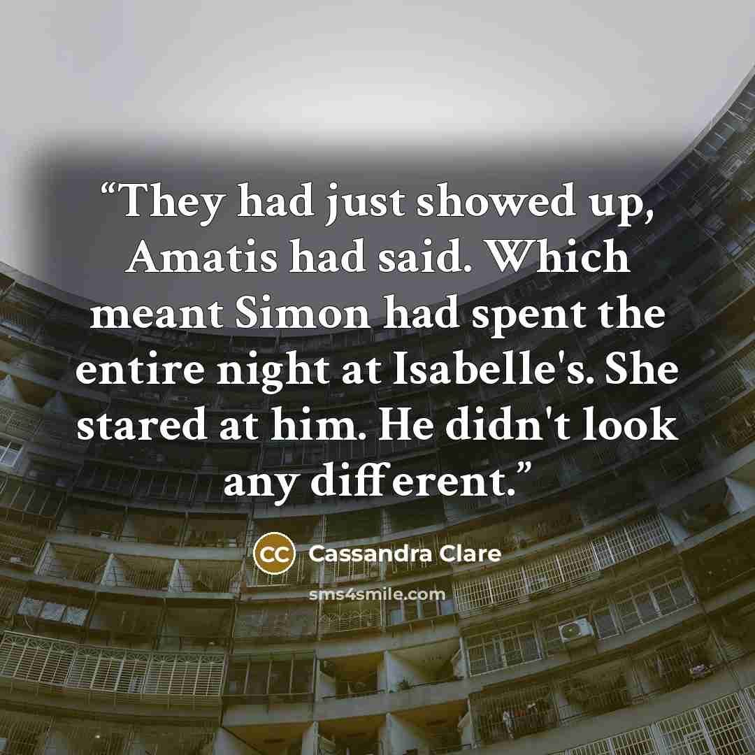 “They had just showed up, Amatis had said. Which meant Simon had spent the entire night at Isabelle's. She stared at him. He didn't look any different.” quote by Cassandra Clare