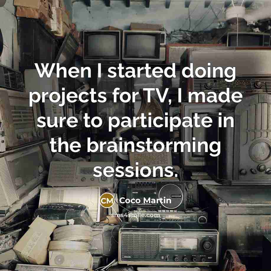“When I started doing projects for TV, I made sure to participate in the brainstorming sessions.” quote by Coco Martin