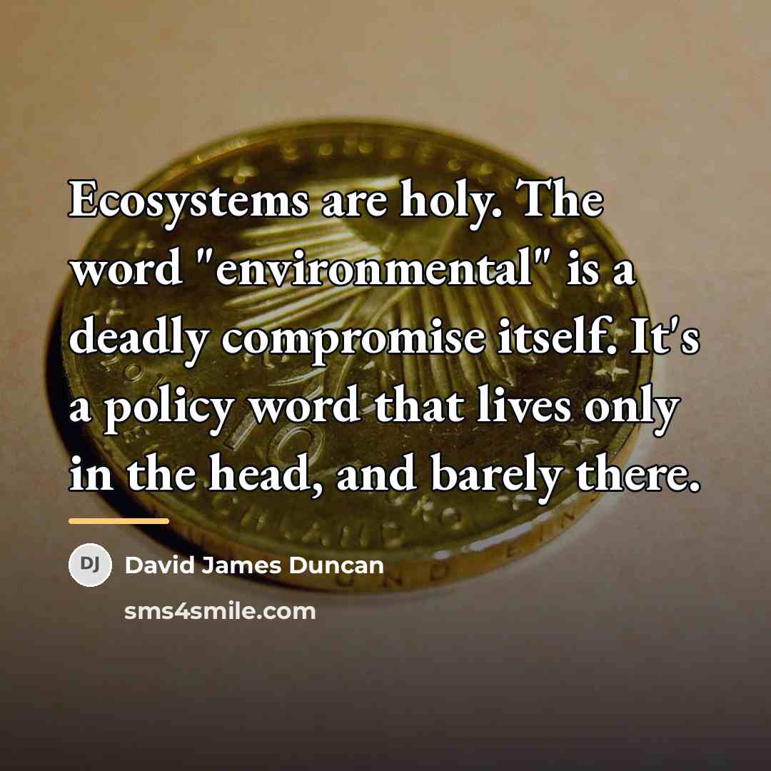 “Ecosystems are holy. The word "environmental" is a deadly compromise…” quote by David James Duncan