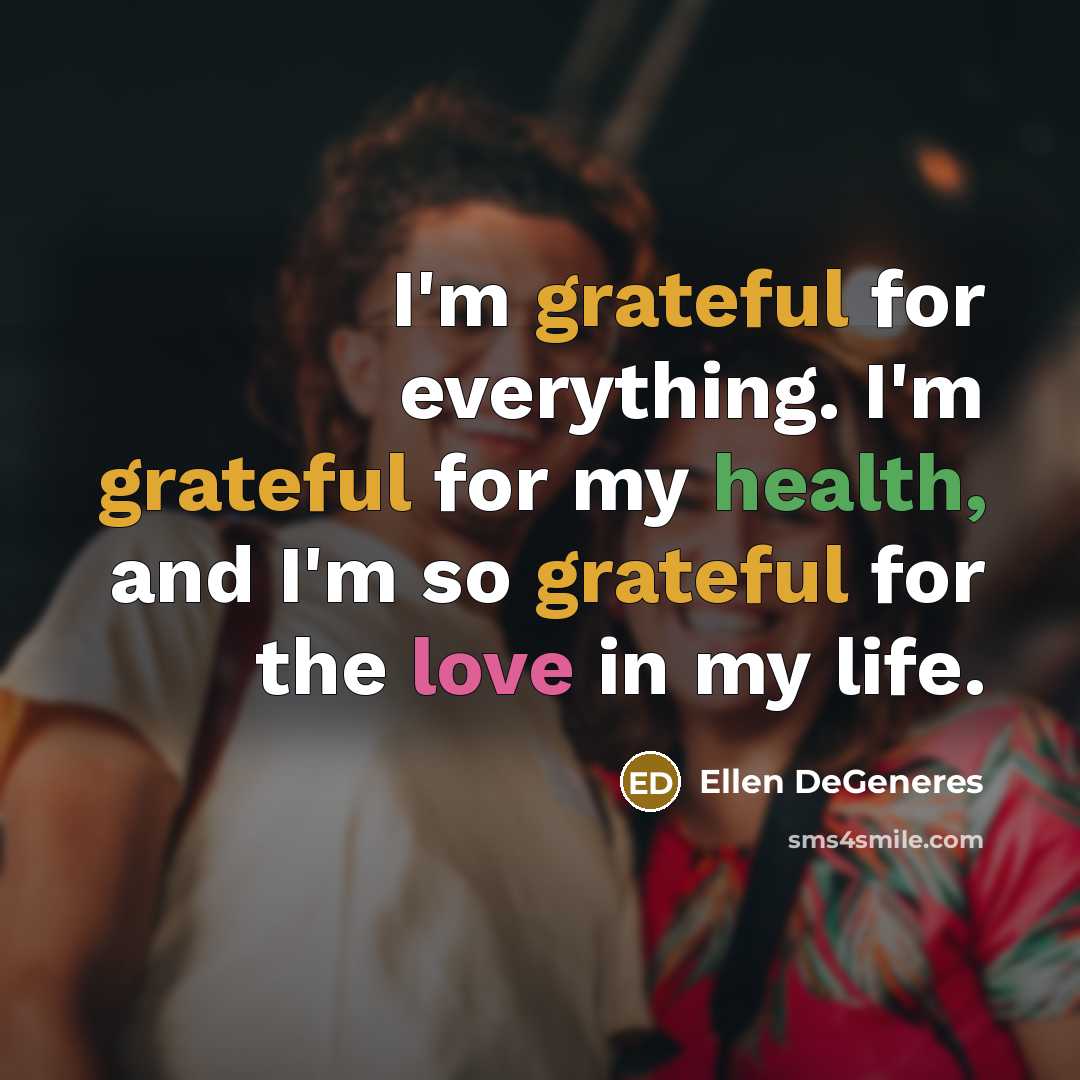“I'm grateful for everything. I'm grateful for my health, and I'm so grateful for the love in my life.” quote by Ellen DeGeneres