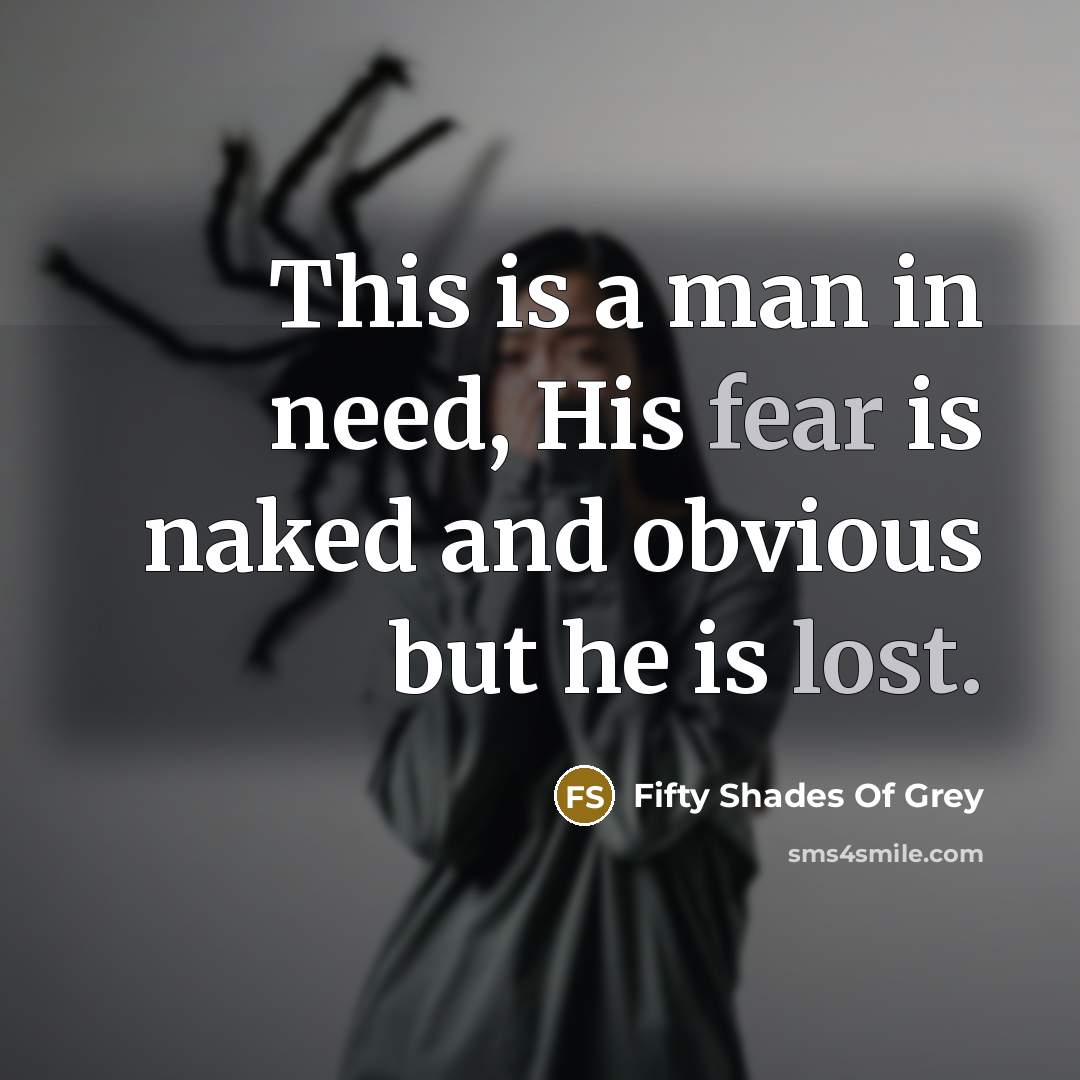 “This is a man in need, His fear is naked…” quote by Fifty Shades Of Grey