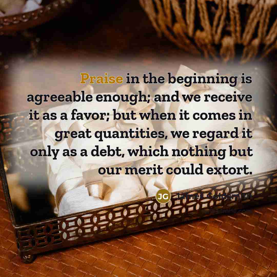 “Praise in the beginning is agreeable enough; and we receive…” quote by James Goldsmith