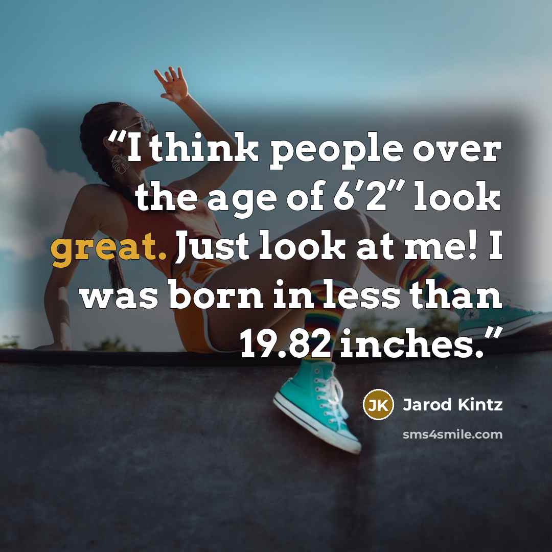 “I think people over the age of 6’2” look great. Just look at me! I was born in less than 19.82 inches.” quote by Jarod Kintz