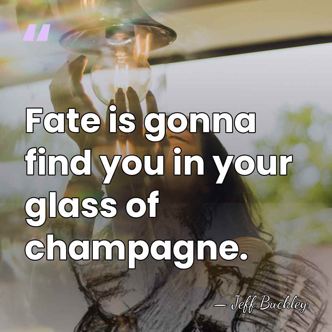 Fate is gonna find you in your glass of champagne. - Jeff Buckley