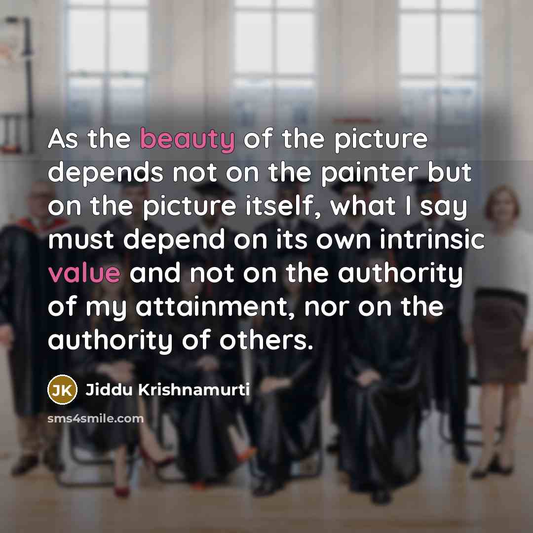 “As the beauty of the picture depends not on the painter but on the picture itself, what I say must depend on its own intrinsic value and not on the authority of my attainment, nor on the authority of others.” quote by Jiddu Krishnamurti