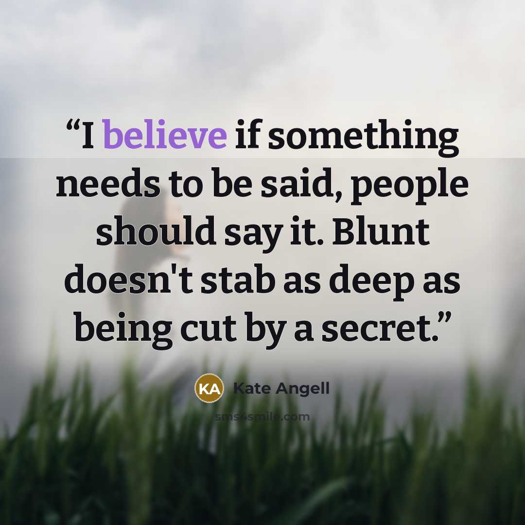 “I believe if something needs to be said, people should say it. Blunt doesn't stab as deep as being cut by a secret.” quote by Kate Angell