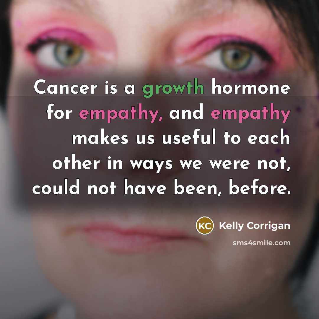 “Cancer is a growth hormone for empathy, and empathy makes…” quote by Kelly Corrigan