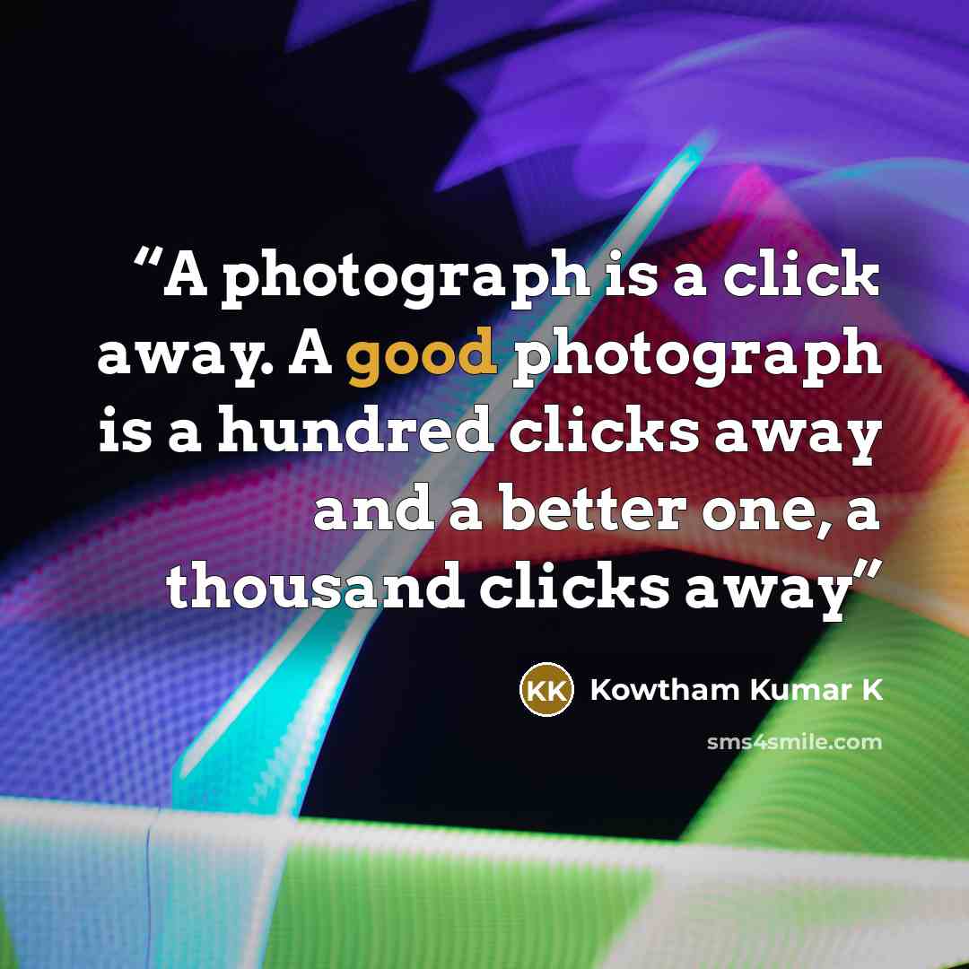 “A photograph is a click away. A good photograph is a hundred clicks away and a better one, a thousand clicks away” quote by Kowtham Kumar K