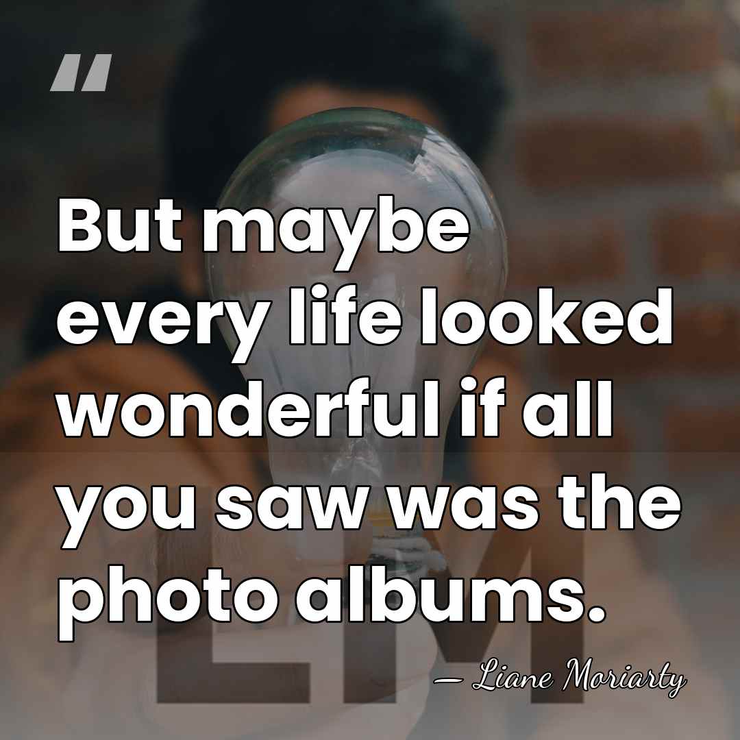 But maybe every life looked wonderful if all you saw was the&hellip; - Liane Moriarty