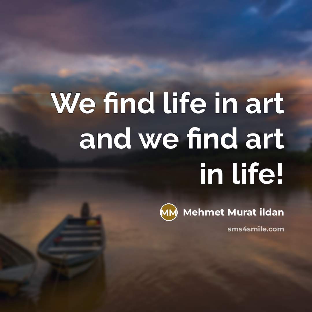 “We find life in art and we find art in…” quote by Mehmet Murat Ildan