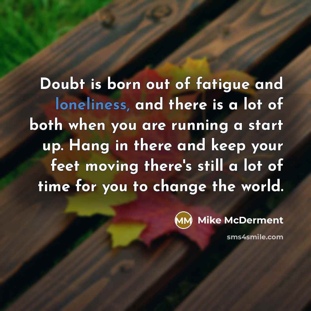 “Doubt is born out of fatigue and loneliness, and there is a lot of both when you are running a start up. Hang in there and keep your feet moving there's still a lot of time for you to change the world.” quote by Mike McDerment