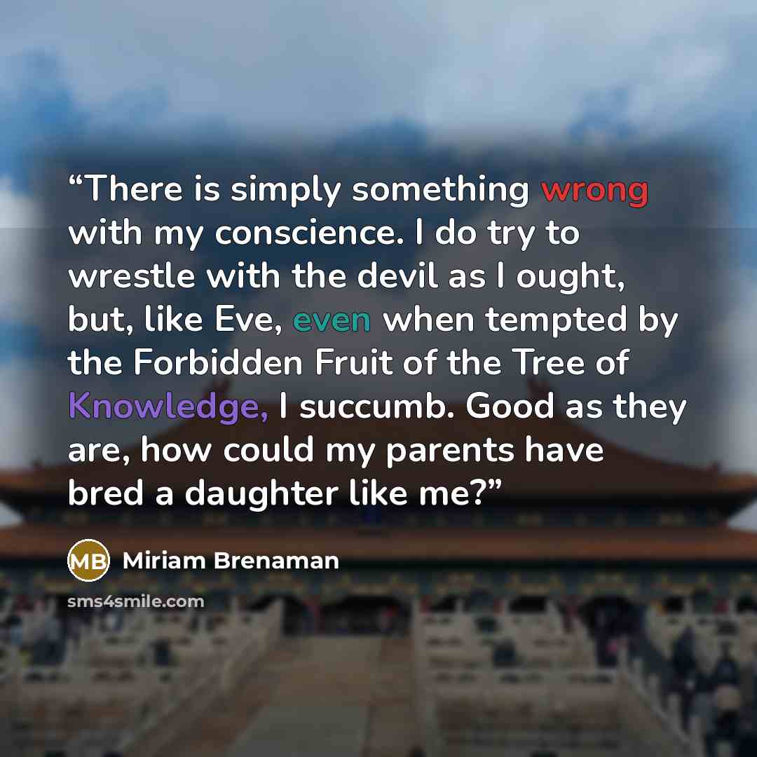 “There is simply something wrong with my conscience. I do try to wrestle with the devil as I ought, but, like Eve, even when tempted by the Forbidden Fruit of the Tree of Knowledge, I succumb. Good as they are, how could my parents have bred a daughter like me?” quote by Miriam Brenaman