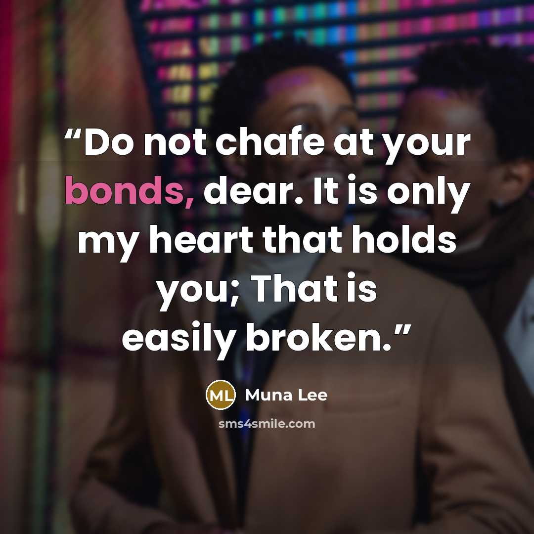 “Do not chafe at your bonds, dear. It is only my heart that holds you; That is easily broken.” quote by Muna Lee