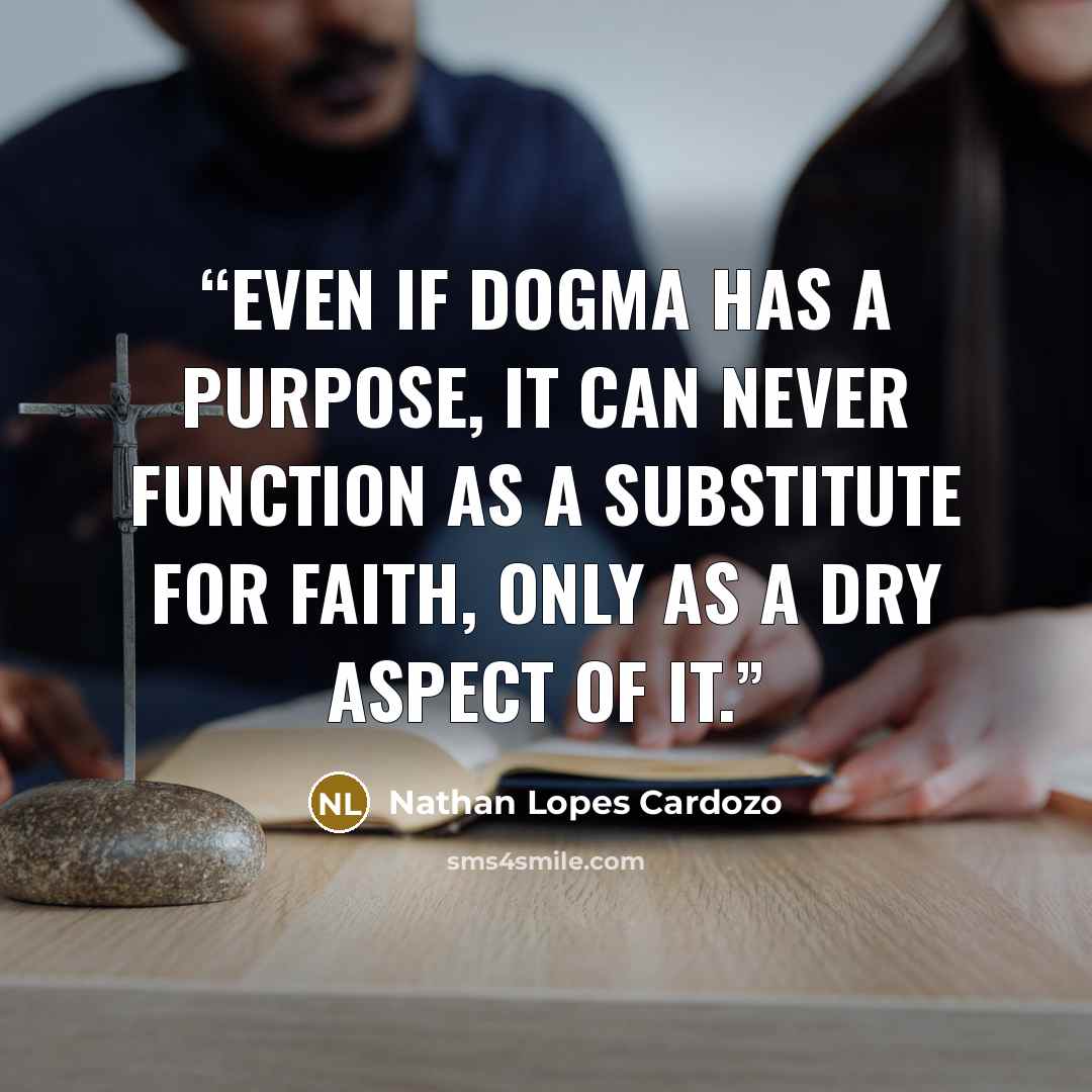 “Even if dogma has a purpose, it can never function as a substitute for faith, only as a dry aspect of it.” quote by Nathan Lopes Cardozo