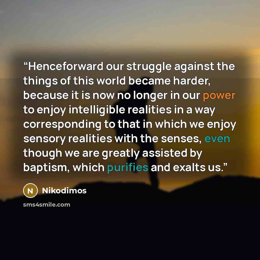 “Henceforward our struggle against the things of this world became harder, because it is now no longer in our power to enjoy intelligible realities in a way corresponding to that in which we enjoy sensory realities with the senses, even though we are greatly assisted by baptism, which purifies and…” quote by Nikodimos