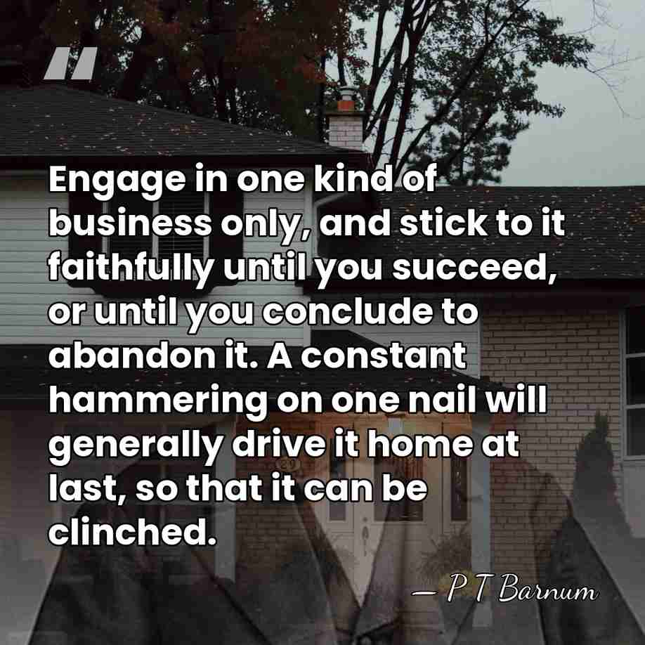 Engage in one kind of business only, and stick to it faithfully&hellip; - P T Barnum