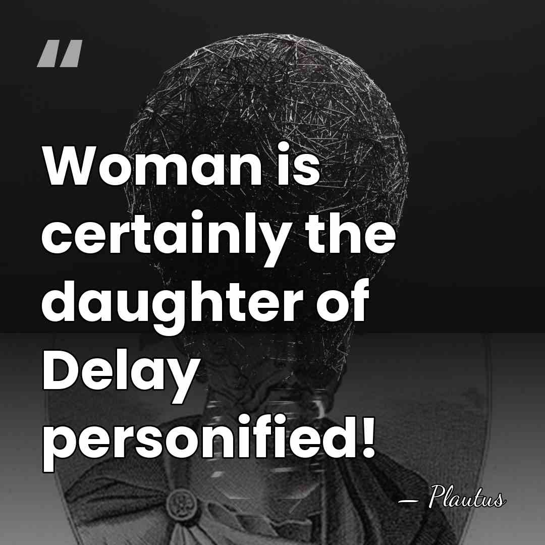 Woman is certainly the daughter of Delay personified! - Plautus