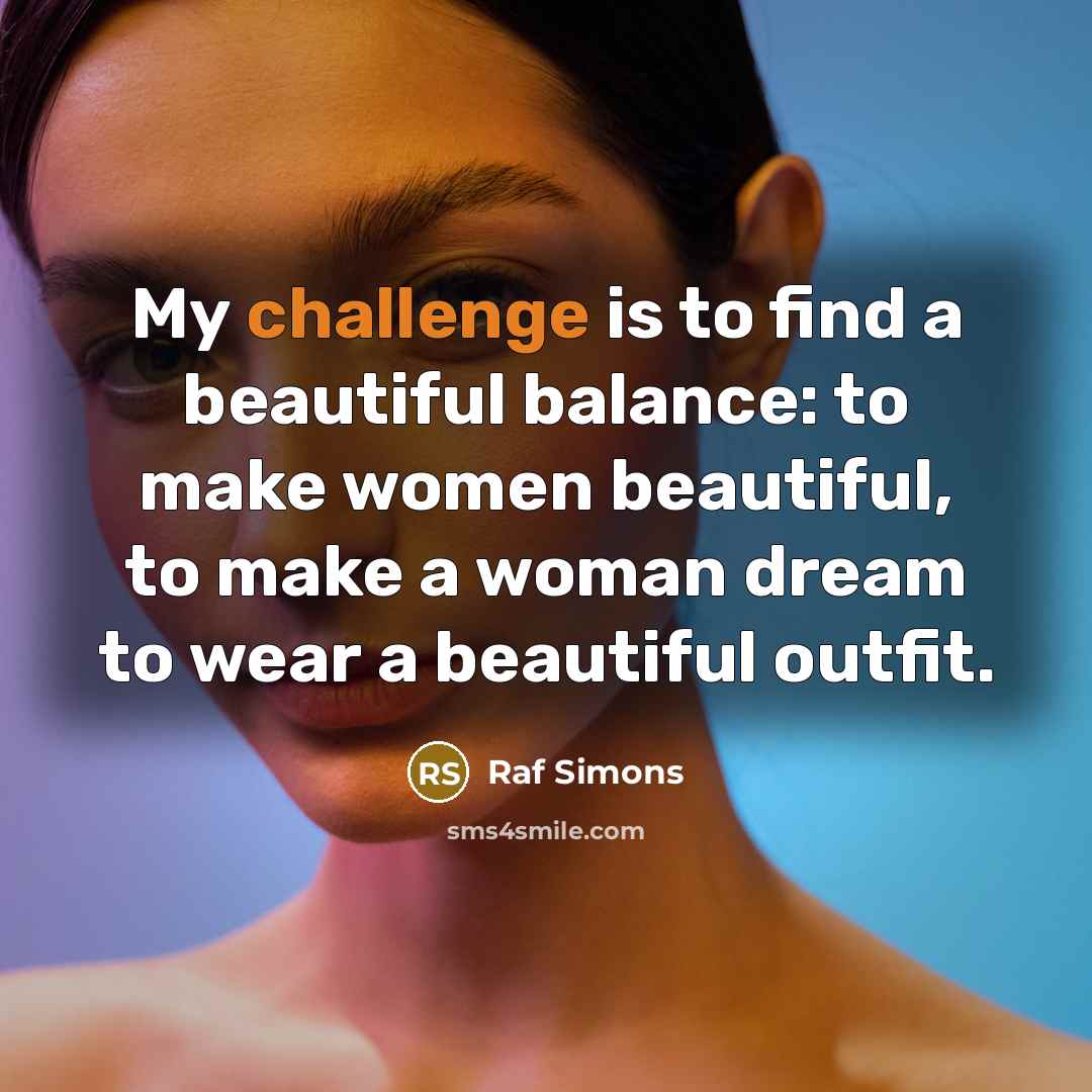 “My challenge is to find a beautiful balance: to make…” quote by Raf Simons