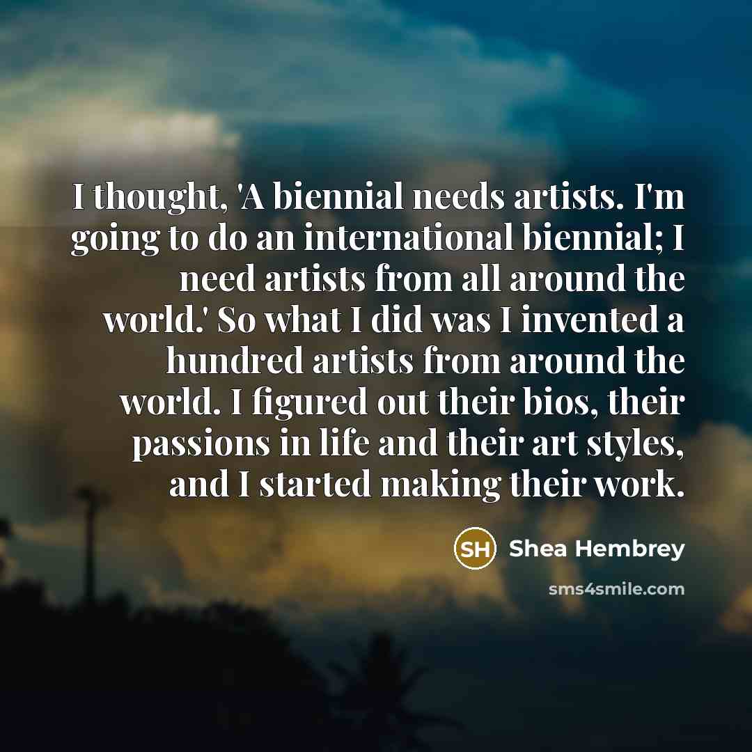 “I thought, 'A biennial needs artists. I'm going to do…” quote by Shea Hembrey