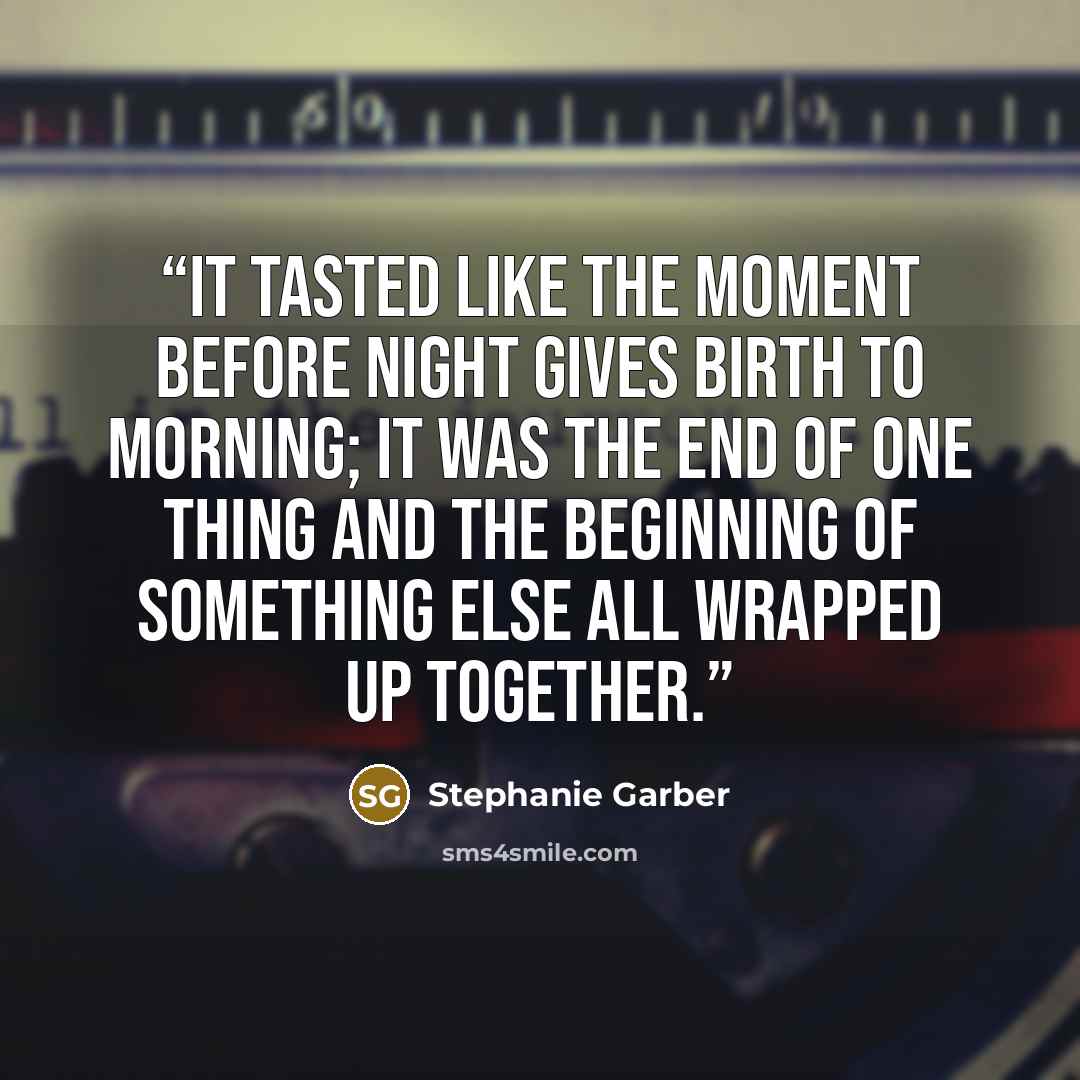 “It tasted like the moment before night gives birth to morning; it was the end of one thing and the beginning of something else all wrapped up together.” quote by Stephanie Garber
